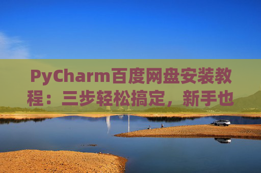 PyCharm百度网盘安装教程：三步轻松搞定，新手也能快速上手